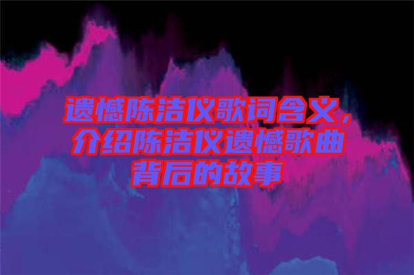 遺憾陳潔儀歌詞含義，介紹陳潔儀遺憾歌曲背后的故事