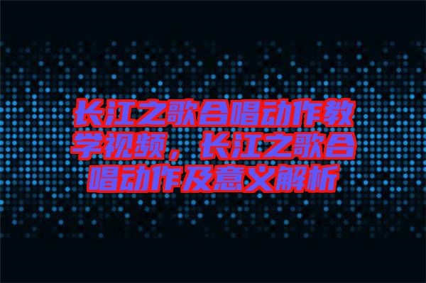 長(zhǎng)江之歌合唱?jiǎng)幼鹘虒W(xué)視頻，長(zhǎng)江之歌合唱?jiǎng)幼骷耙饬x解析