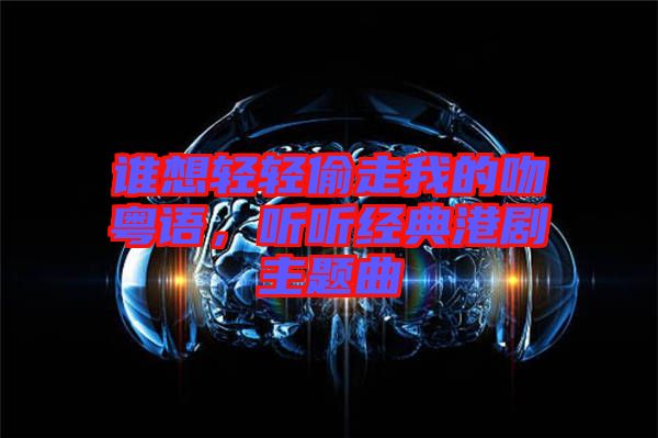 誰想輕輕偷走我的吻粵語，聽聽經(jīng)典港劇主題曲