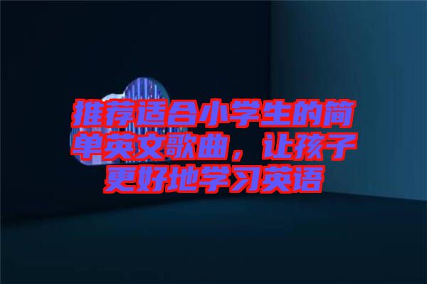 推薦適合小學(xué)生的簡單英文歌曲，讓孩子更好地學(xué)習(xí)英語