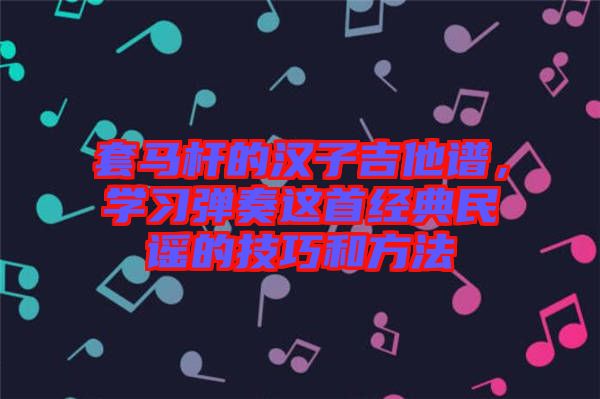 套馬桿的漢子吉他譜，學(xué)習(xí)彈奏這首經(jīng)典民謠的技巧和方法