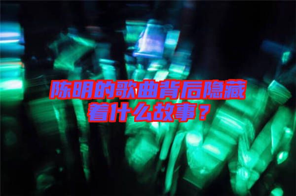 陳明的歌曲背后隱藏著什么故事？