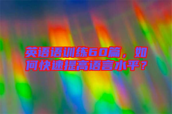 英語(yǔ)語(yǔ)訓(xùn)練60篇，如何快速提高語(yǔ)言水平？