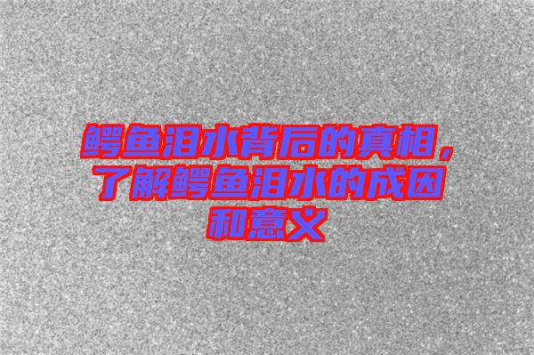 鱷魚淚水背后的真相，了解鱷魚淚水的成因和意義