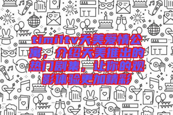 timi1tv天美愛情公寓，介紹天美推出的熱門劇集，讓你的觀影體驗(yàn)更加精彩