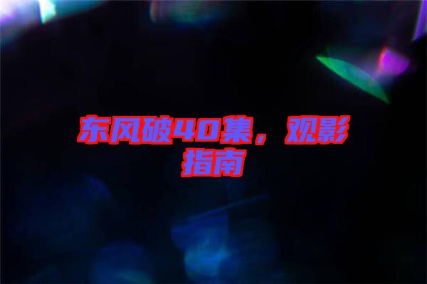 東風破40集，觀影指南