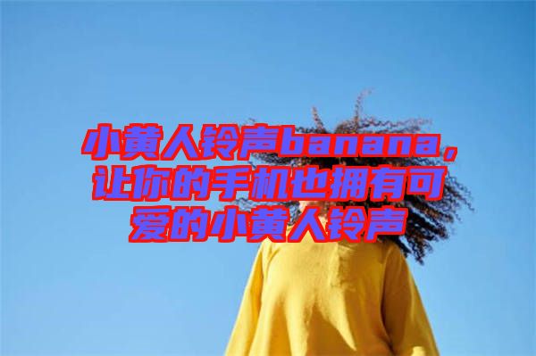 小黃人鈴聲banana，讓你的手機也擁有可愛的小黃人鈴聲
