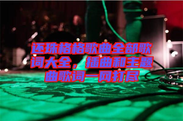 還珠格格歌曲全部歌詞大全，插曲和主題曲歌詞一網打盡