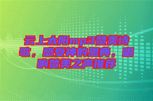 云上太陽mp3贊美詩(shī)歌，感受神的恩典，唱響贊美之聲推薦
