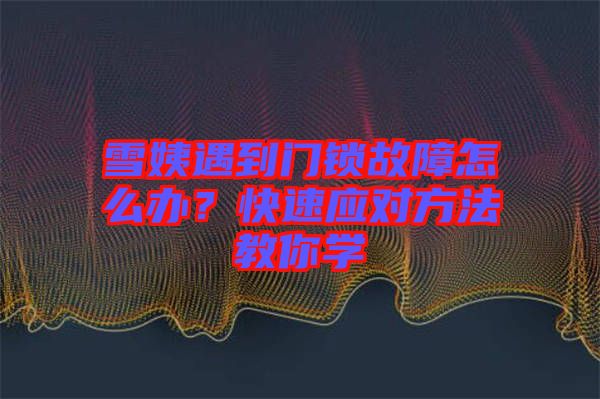雪姨遇到門(mén)鎖故障怎么辦？快速應(yīng)對(duì)方法教你學(xué)