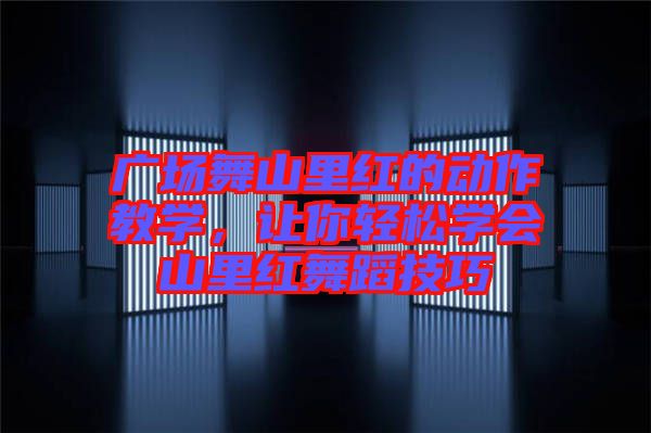 廣場(chǎng)舞山里紅的動(dòng)作教學(xué)，讓你輕松學(xué)會(huì)山里紅舞蹈技巧