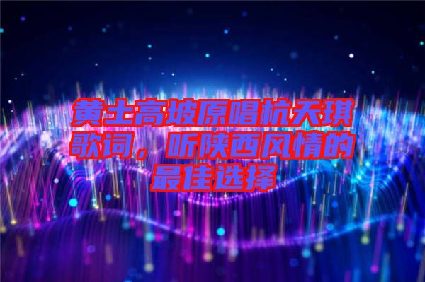 黃土高坡原唱杭天琪歌詞，聽陜西風(fēng)情的最佳選擇