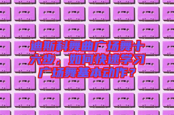 迪斯科舞曲廣場(chǎng)舞十六步，如何快速學(xué)習(xí)廣場(chǎng)舞基本動(dòng)作？