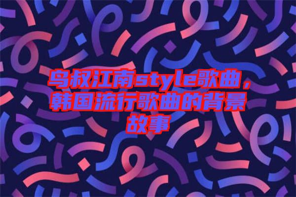 鳥叔江南style歌曲，韓國流行歌曲的背景故事