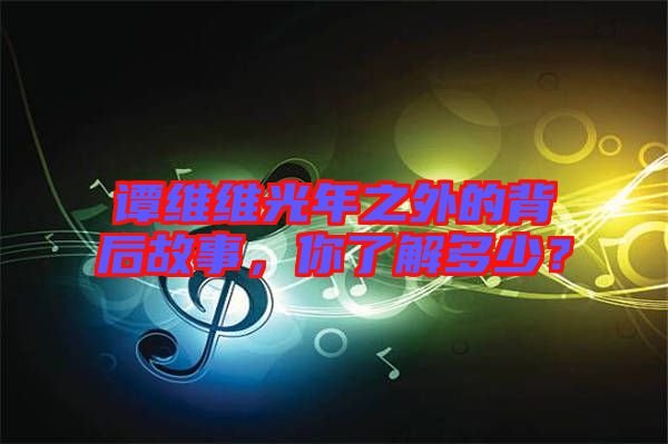 譚維維光年之外的背后故事，你了解多少？