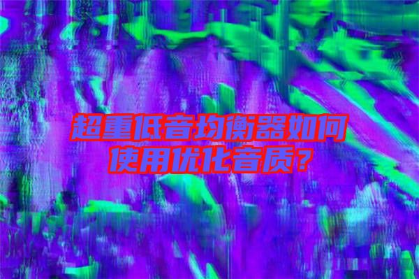 超重低音均衡器如何使用優(yōu)化音質(zhì)？
