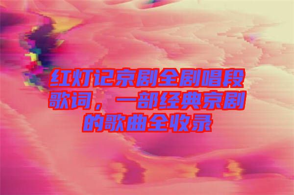 紅燈記京劇全劇唱段歌詞，一部經(jīng)典京劇的歌曲全收錄
