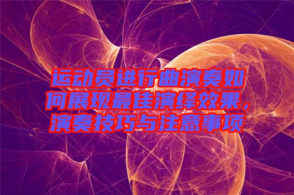 運(yùn)動員進(jìn)行曲演奏如何展現(xiàn)最佳演繹效果，演奏技巧與注意事項(xiàng)