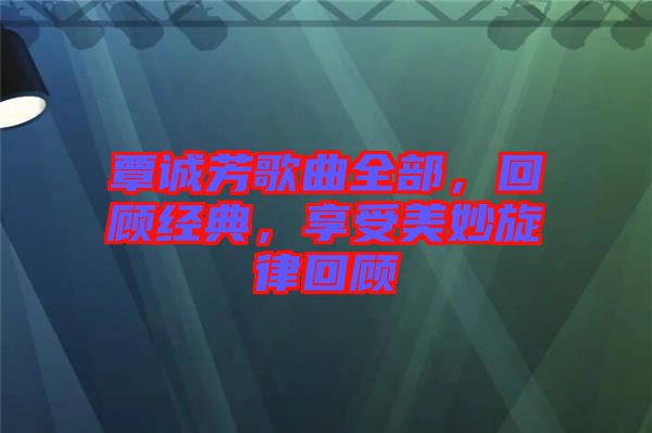 覃誠(chéng)芳歌曲全部，回顧經(jīng)典，享受美妙旋律回顧
