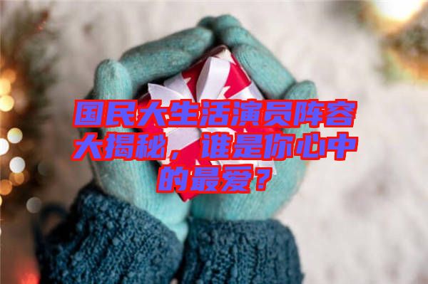 國民大生活演員陣容大揭秘，誰是你心中的最愛？