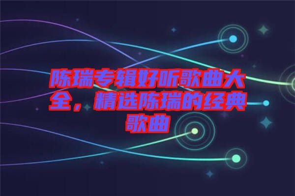 陳瑞專輯好聽歌曲大全，精選陳瑞的經(jīng)典歌曲
