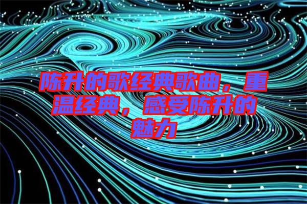 陳升的歌經(jīng)典歌曲，重溫經(jīng)典，感受陳升的魅力