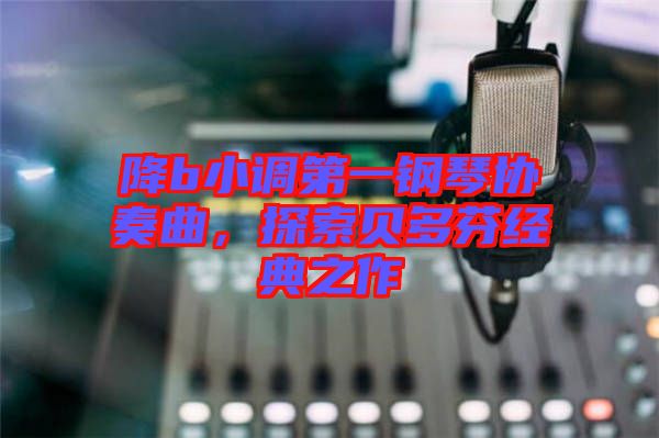 降b小調(diào)第一鋼琴協(xié)奏曲，探索貝多芬經(jīng)典之作
