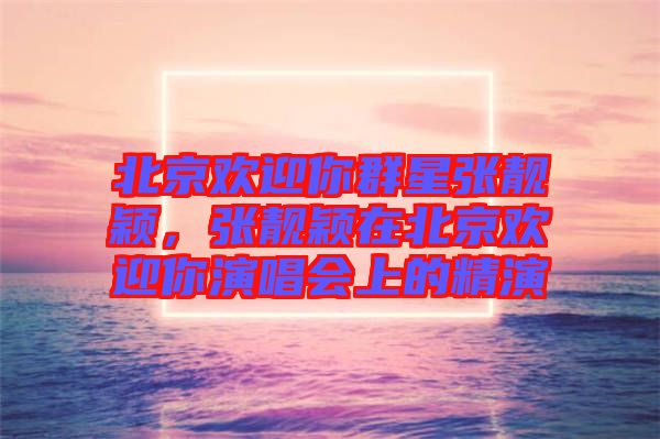 北京歡迎你群星張靚穎，張靚穎在北京歡迎你演唱會(huì)上的精演