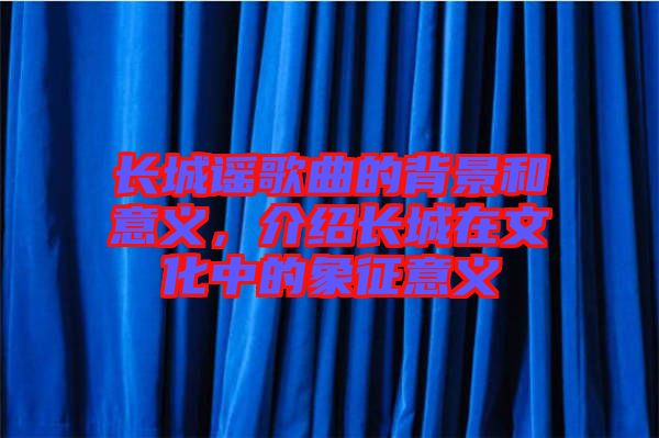 長(zhǎng)城謠歌曲的背景和意義，介紹長(zhǎng)城在文化中的象征意義