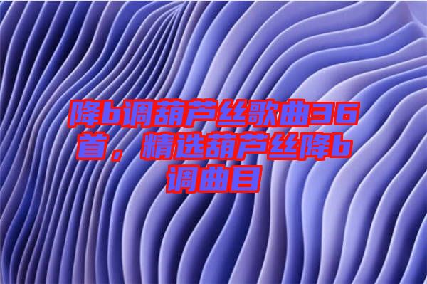 降b調(diào)葫蘆絲歌曲36首，精選葫蘆絲降b調(diào)曲目