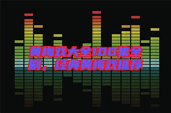 黃梅戲大全100集全劇，經(jīng)典黃梅戲推薦