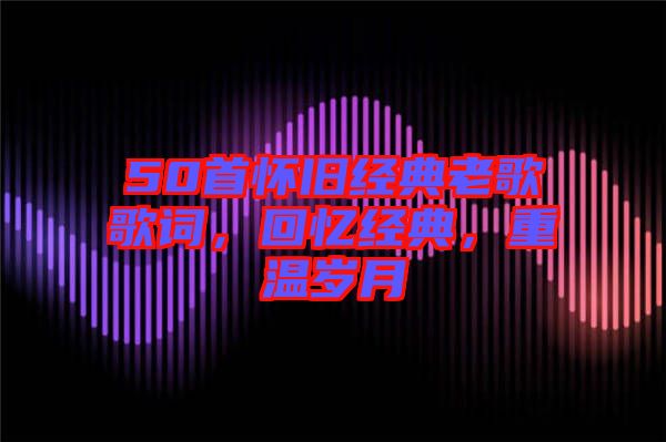 50首懷舊經(jīng)典老歌歌詞，回憶經(jīng)典，重溫歲月
