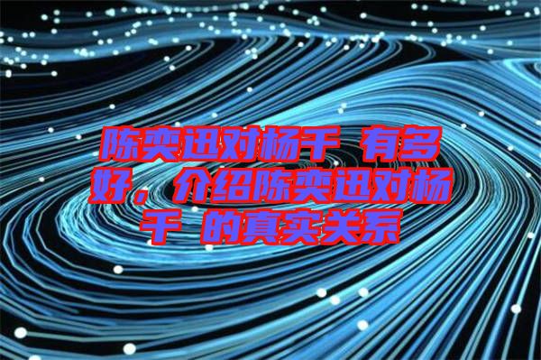陳奕迅對楊千嬅有多好，介紹陳奕迅對楊千嬅的真實關系