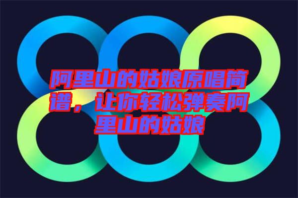 阿里山的姑娘原唱簡(jiǎn)譜，讓你輕松彈奏阿里山的姑娘