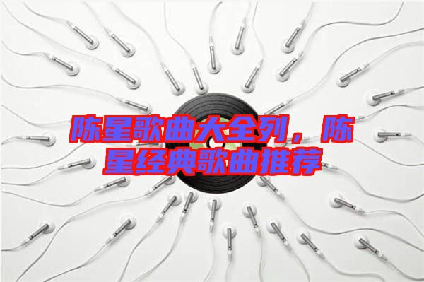 陳星歌曲大全列，陳星經(jīng)典歌曲推薦