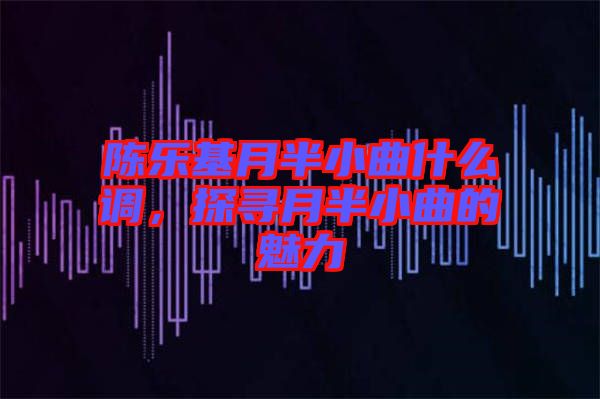 陳樂基月半小曲什么調(diào)，探尋月半小曲的魅力