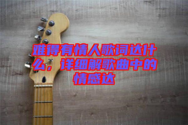 難得有情人歌詞達(dá)什么，詳細(xì)解歌曲中的情感達(dá)