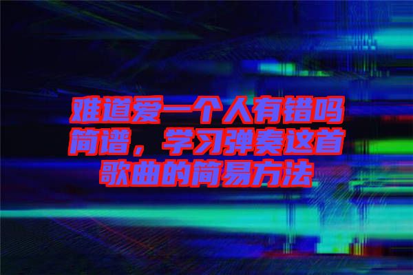 難道愛(ài)一個(gè)人有錯(cuò)嗎簡(jiǎn)譜，學(xué)習(xí)彈奏這首歌曲的簡(jiǎn)易方法