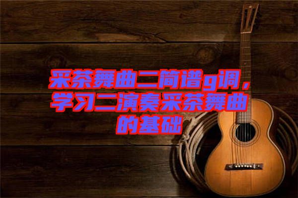 采茶舞曲二簡(jiǎn)譜g調(diào)，學(xué)習(xí)二演奏采茶舞曲的基礎(chǔ)