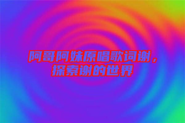 阿哥阿妹原唱歌詞謝，探索謝的世界