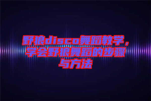 野狼disco舞蹈教學(xué)，學(xué)會(huì)野狼舞蹈的步驟與方法