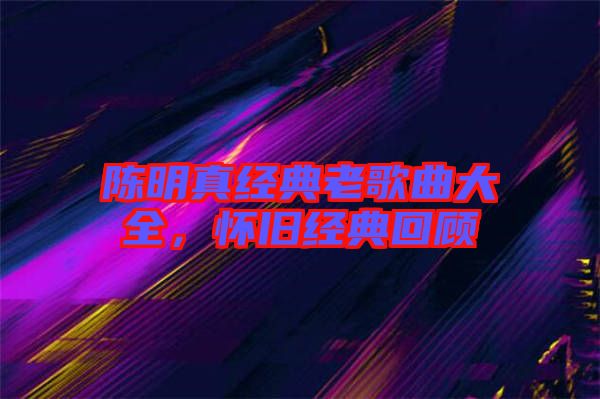 陳明真經(jīng)典老歌曲大全，懷舊經(jīng)典回顧