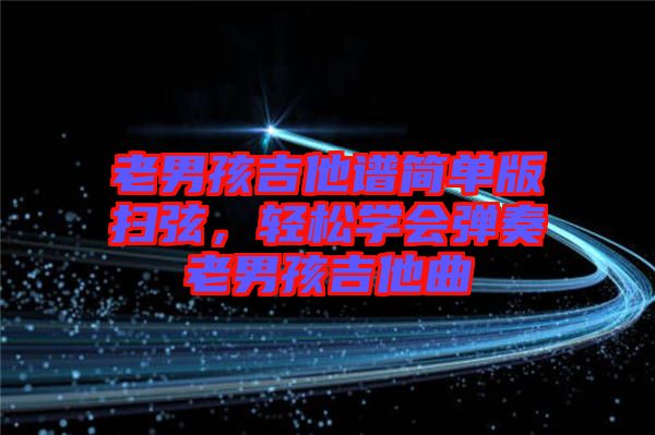 老男孩吉他譜簡單版掃弦，輕松學(xué)會(huì)彈奏老男孩吉他曲