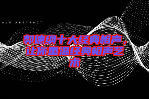郭德綱十大經(jīng)典相聲，讓你重溫經(jīng)典相聲藝術(shù)