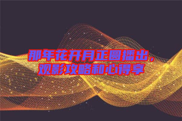 那年花開(kāi)月正圓播出，觀影攻略和心得享