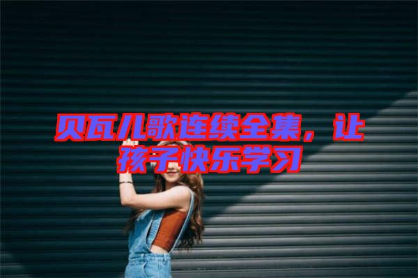 貝瓦兒歌連續(xù)全集，讓孩子快樂(lè)學(xué)習(xí)