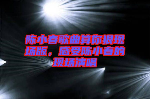 陳小春歌曲算你狠現(xiàn)場(chǎng)版，感受陳小春的現(xiàn)場(chǎng)演唱