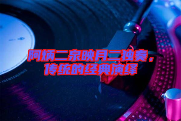 阿炳二泉映月二獨奏，傳統(tǒng)的經(jīng)典演繹
