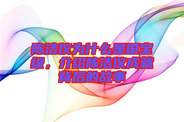 陳潔儀為什么是國(guó)寶級(jí)，介紹陳潔儀成就背后的故事