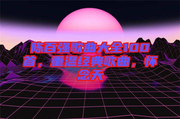陳百?gòu)?qiáng)歌曲大全100首，重溫經(jīng)典歌曲，懷念天
